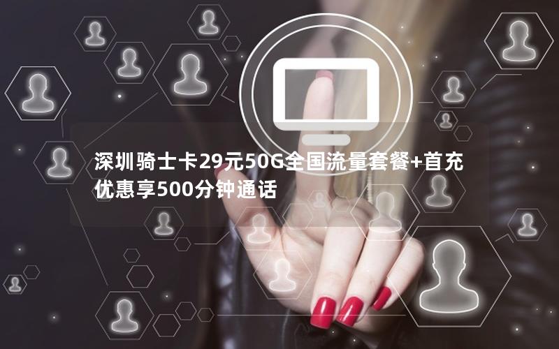 深圳骑士卡29元50G全国流量套餐+首充优惠享500分钟通话