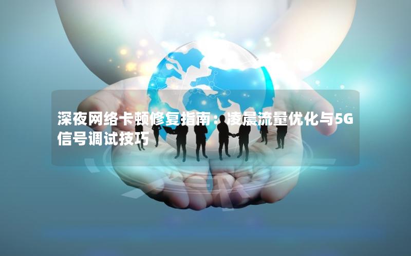 深夜网络卡顿修复指南：凌晨流量优化与5G信号调试技巧