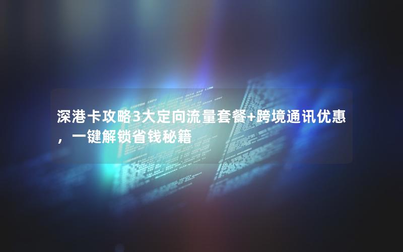 深港卡攻略3大定向流量套餐+跨境通讯优惠，一键解锁省钱秘籍