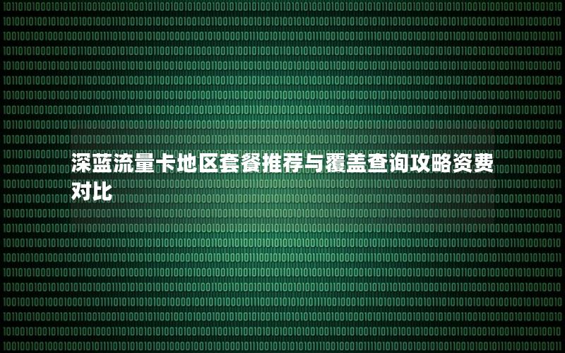深蓝流量卡地区套餐推荐与覆盖查询攻略资费对比