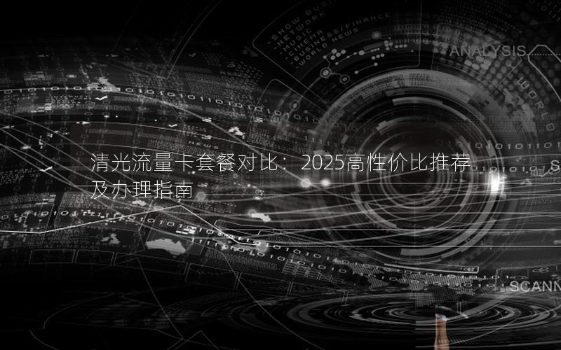 清光流量卡套餐对比：2025高性价比推荐及办理指南