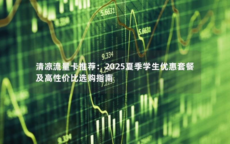 清凉流量卡推荐：2025夏季学生优惠套餐及高性价比选购指南