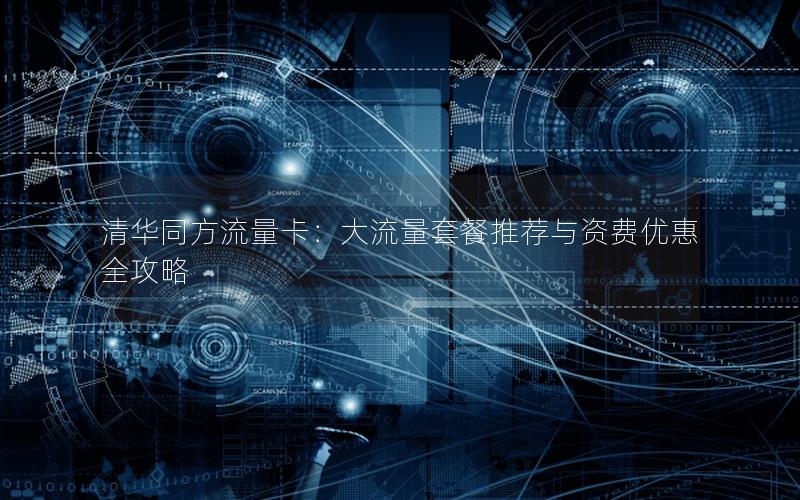 清华同方流量卡：大流量套餐推荐与资费优惠全攻略