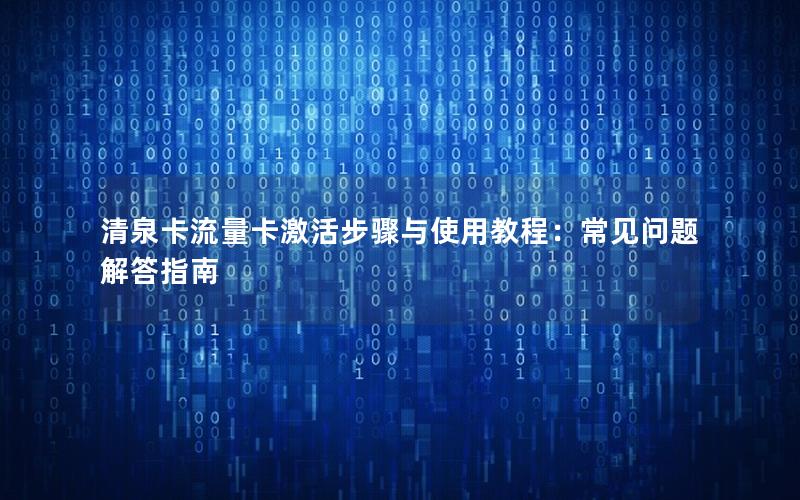 清泉卡流量卡激活步骤与使用教程：常见问题解答指南