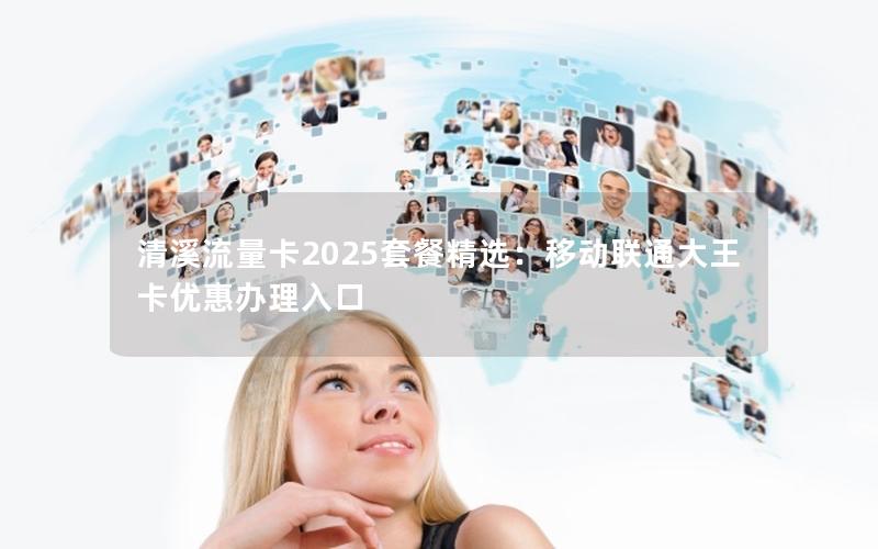 清溪流量卡2025套餐精选：移动联通大王卡优惠办理入口