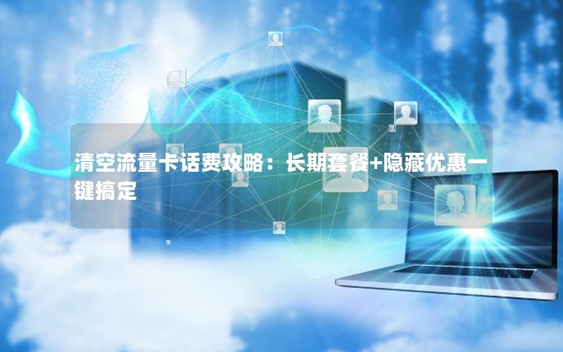 清空流量卡话费攻略：长期套餐+隐藏优惠一键搞定