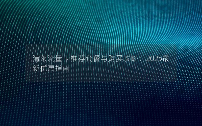 清莱流量卡推荐套餐与购买攻略：2025最新优惠指南