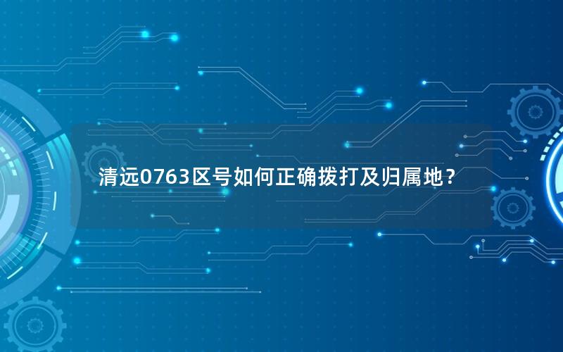 清远0763区号如何正确拨打及归属地？
