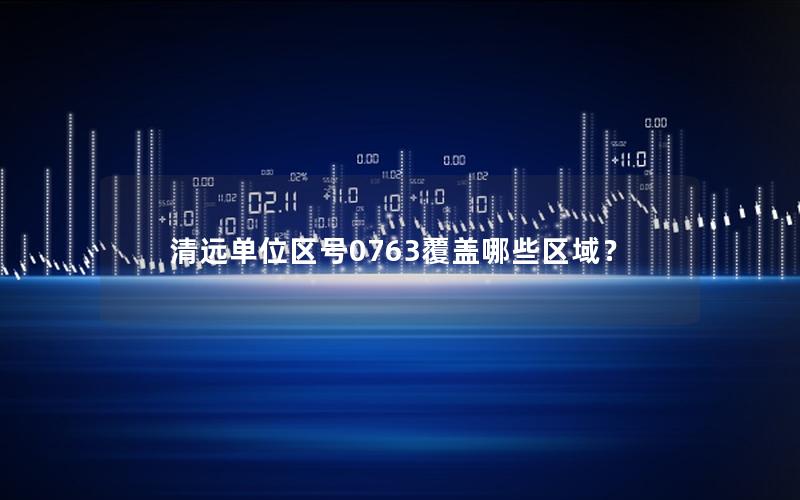 清远单位区号0763覆盖哪些区域？