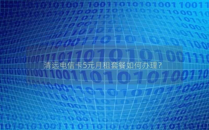 清远电信卡5元月租套餐如何办理？