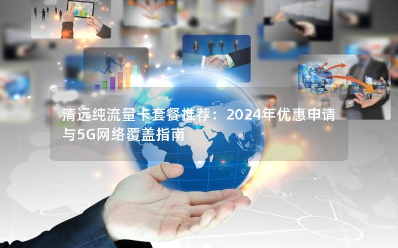 清远纯流量卡套餐推荐：2024年优惠申请与5G网络覆盖指南
