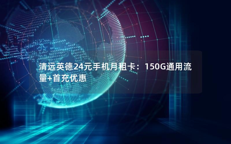 清远英德24元手机月租卡：150G通用流量+首充优惠