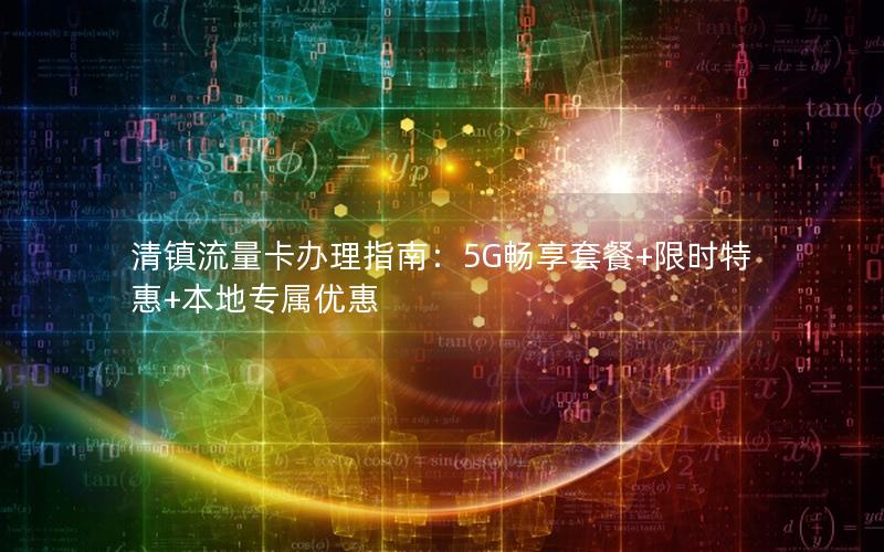 清镇流量卡办理指南：5G畅享套餐+限时特惠+本地专属优惠