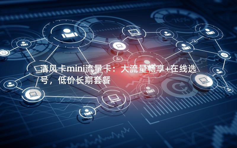 清风卡mini流量卡：大流量畅享+在线选号，低价长期套餐