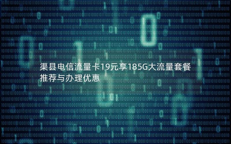 渠县电信流量卡19元享185G大流量套餐推荐与办理优惠
