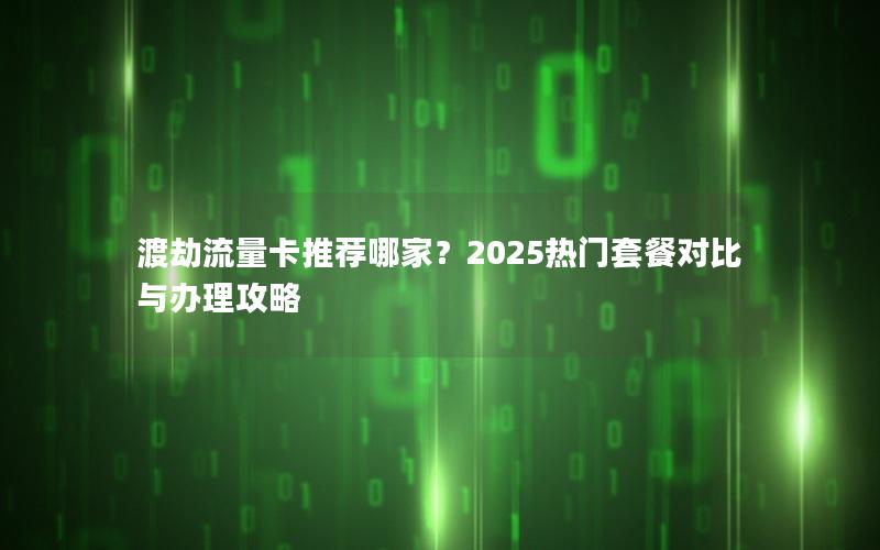 渡劫流量卡推荐哪家？2025热门套餐对比与办理攻略