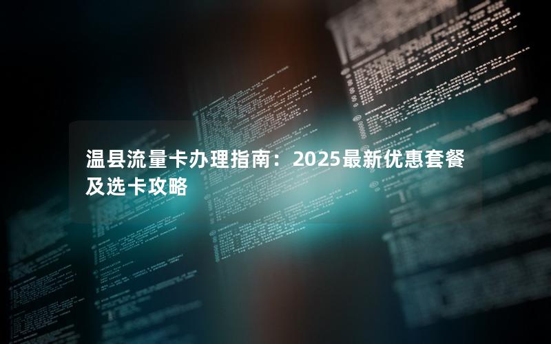 温县流量卡办理指南：2025最新优惠套餐及选卡攻略