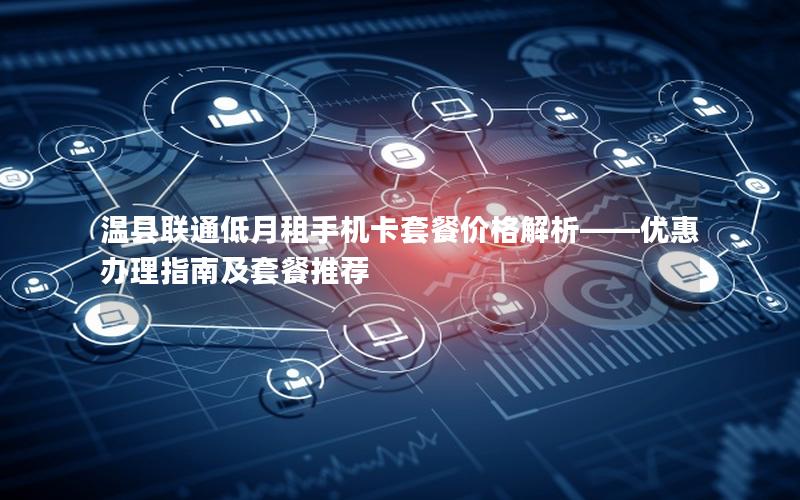 温县联通低月租手机卡套餐价格解析——优惠办理指南及套餐推荐