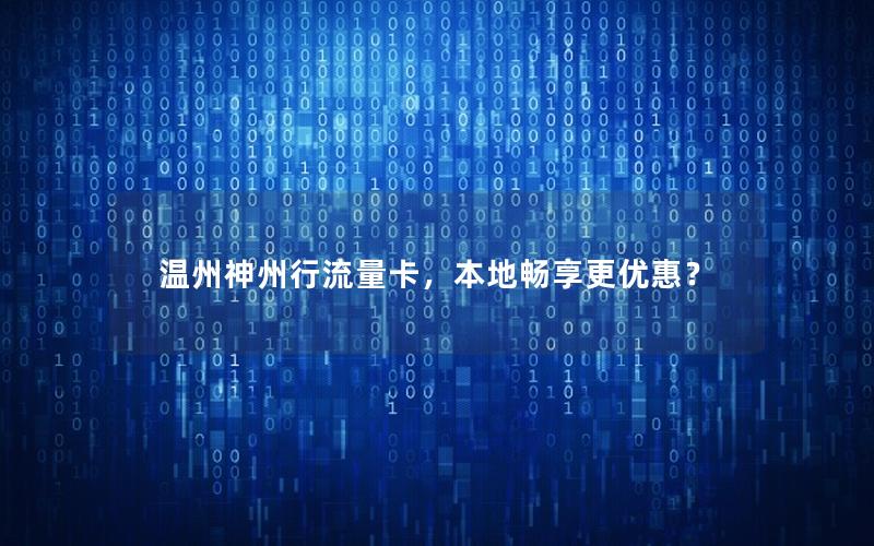 温州神州行流量卡，本地畅享更优惠？
