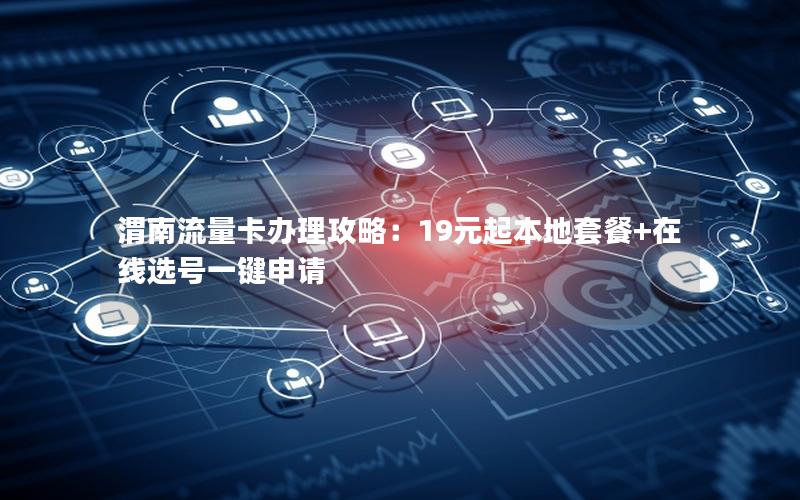 渭南流量卡办理攻略：19元起本地套餐+在线选号一键申请