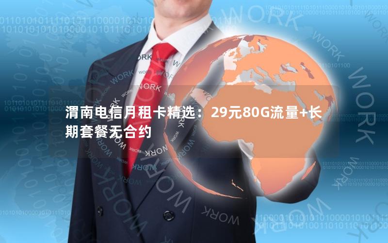 渭南电信月租卡精选：29元80G流量+长期套餐无合约