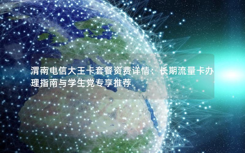 渭南电信大王卡套餐资费详情：长期流量卡办理指南与学生党专享推荐