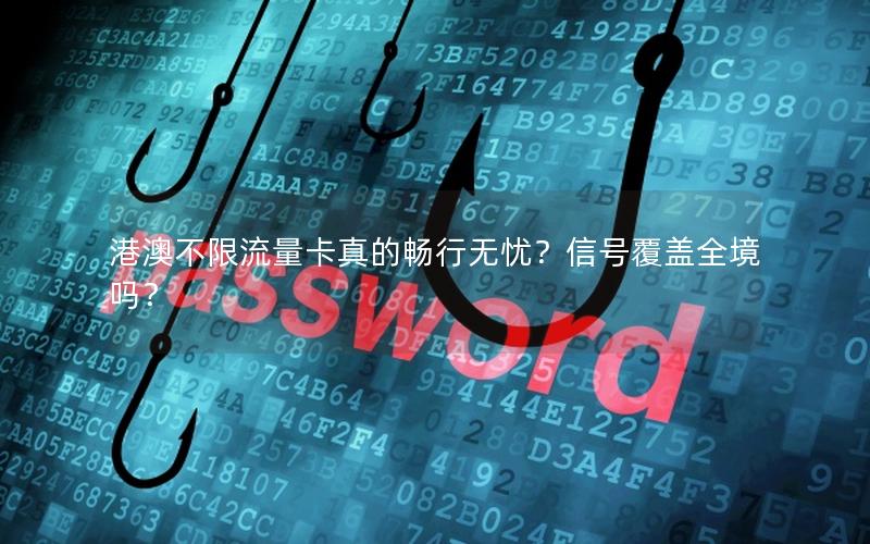 港澳不限流量卡真的畅行无忧？信号覆盖全境吗？