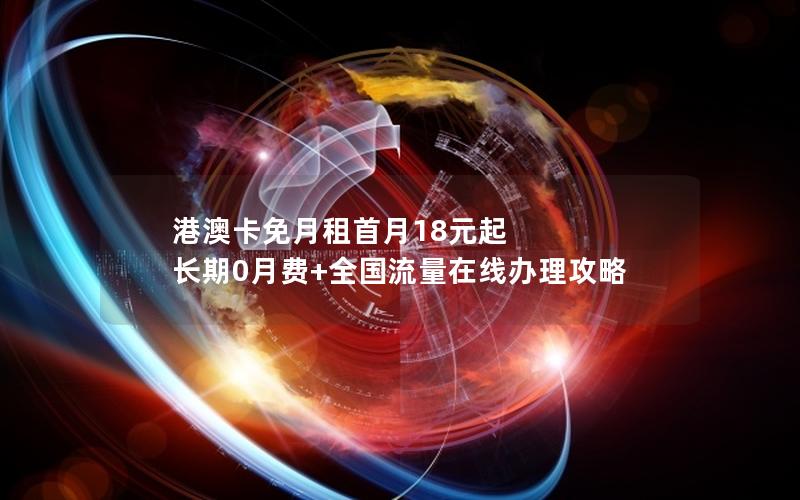 港澳卡免月租首月18元起 长期0月费+全国流量在线办理攻略