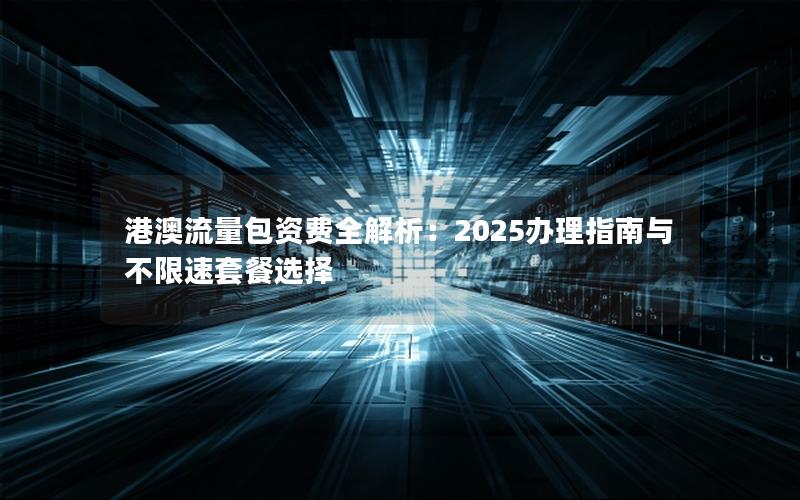 港澳流量包资费全解析：2025办理指南与不限速套餐选择