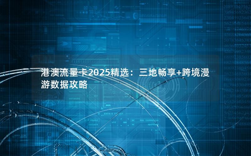 港澳流量卡2025精选：三地畅享+跨境漫游数据攻略