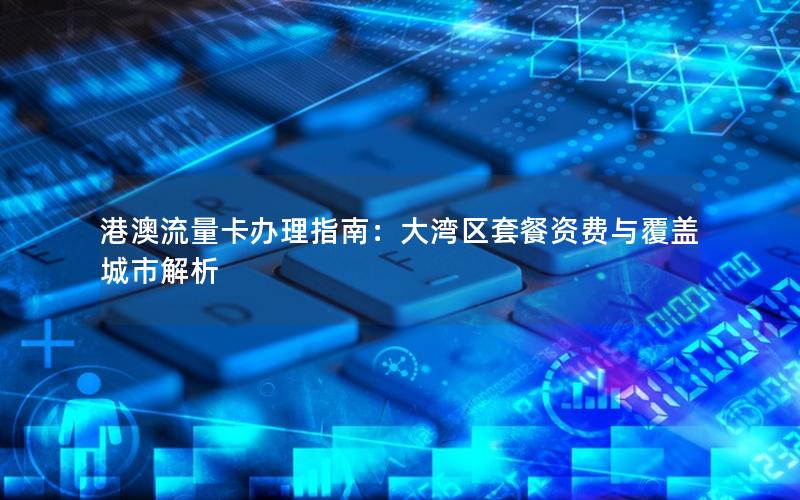 港澳流量卡办理指南：大湾区套餐资费与覆盖城市解析