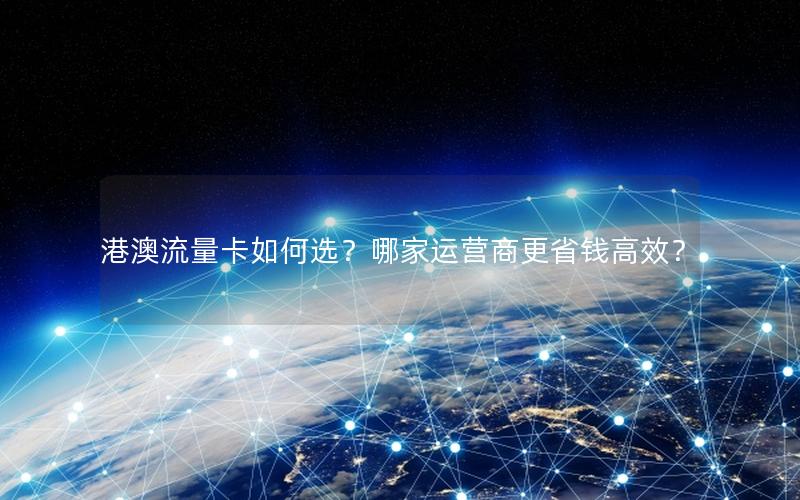 港澳流量卡如何选？哪家运营商更省钱高效？