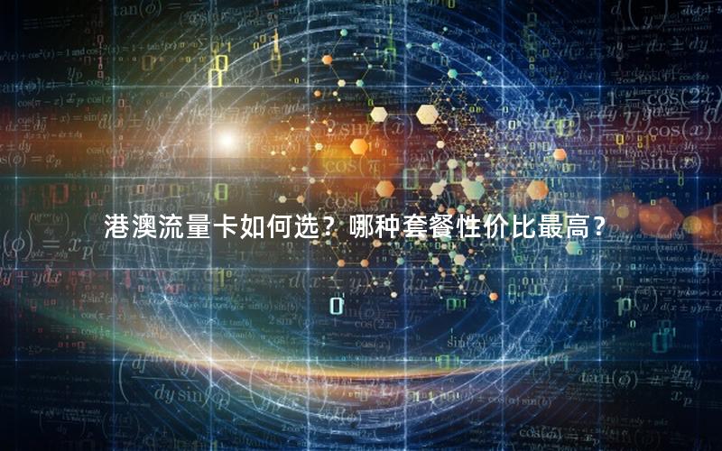 港澳流量卡如何选？哪种套餐性价比最高？