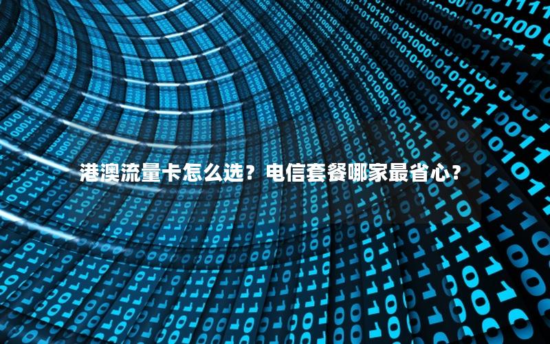 港澳流量卡怎么选？电信套餐哪家最省心？