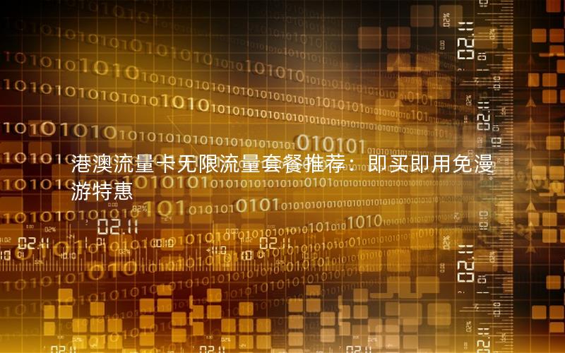港澳流量卡无限流量套餐推荐：即买即用免漫游特惠