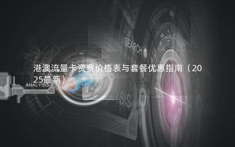 港澳流量卡资费价格表与套餐优惠指南（2025最新）