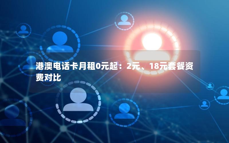 港澳电话卡月租0元起：2元、18元套餐资费对比
