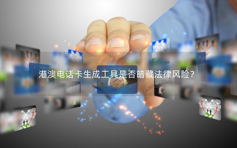 港澳电话卡生成工具是否暗藏法律风险？
