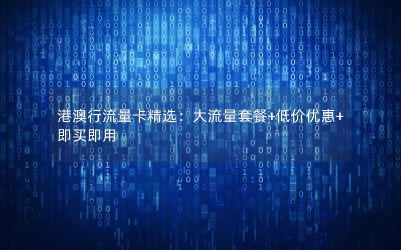 港澳行流量卡精选：大流量套餐+低价优惠+即买即用