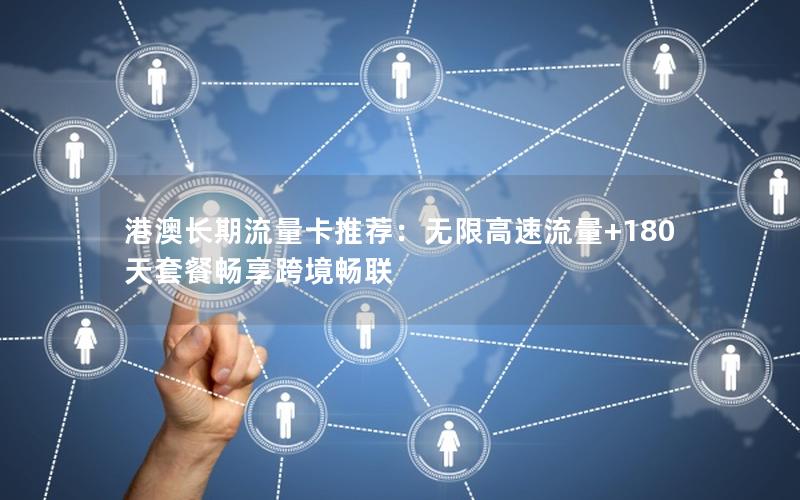 港澳长期流量卡推荐：无限高速流量+180天套餐畅享跨境畅联