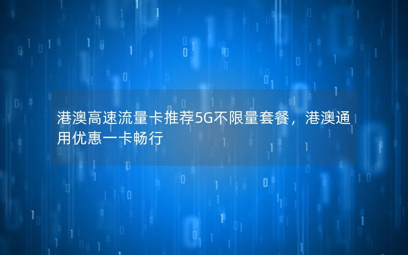 港澳高速流量卡推荐5G不限量套餐，港澳通用优惠一卡畅行