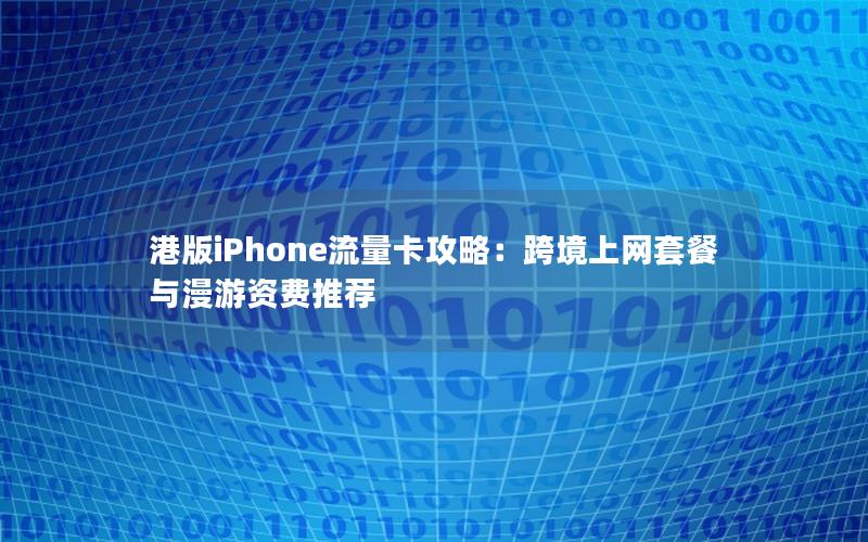 港版iPhone流量卡攻略：跨境上网套餐与漫游资费推荐