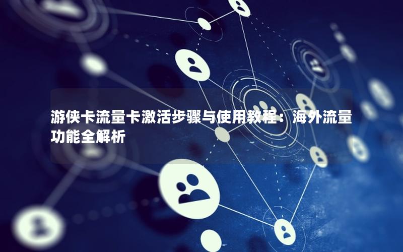 游侠卡流量卡激活步骤与使用教程：海外流量功能全解析