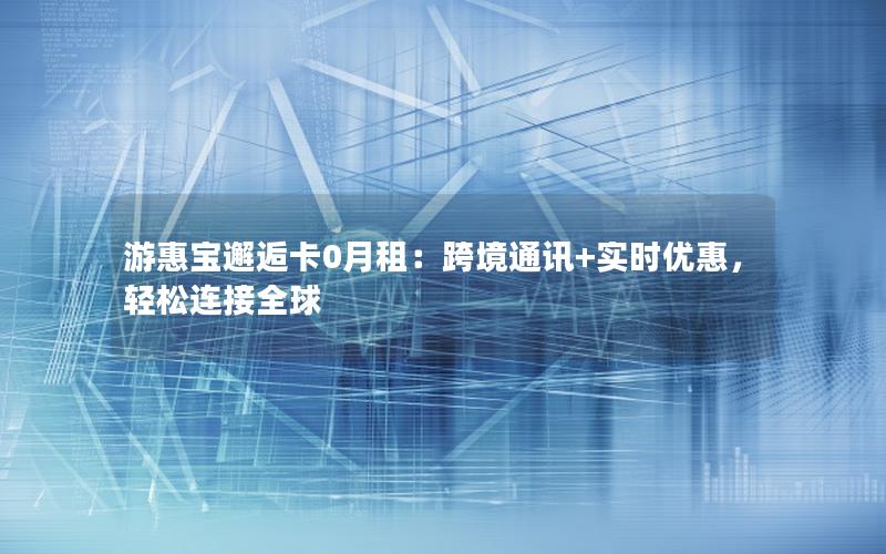 游惠宝邂逅卡0月租：跨境通讯+实时优惠，轻松连接全球