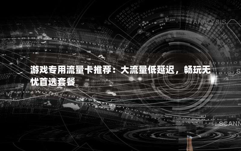 游戏专用流量卡推荐：大流量低延迟，畅玩无忧首选套餐