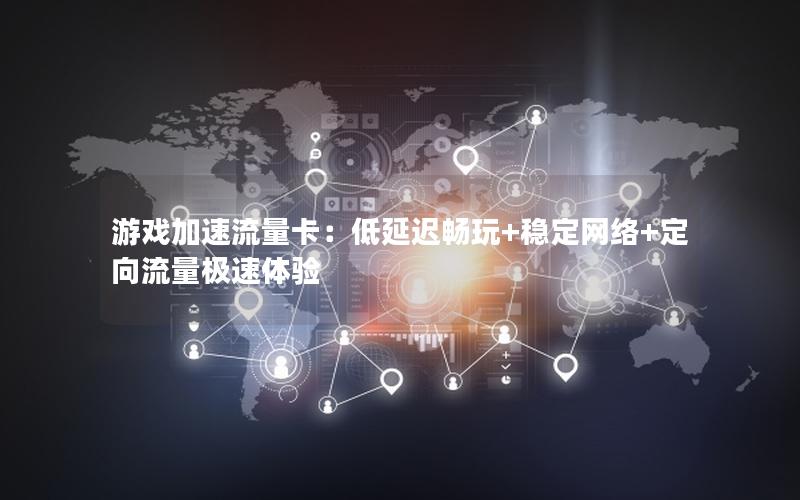 游戏加速流量卡：低延迟畅玩+稳定网络+定向流量极速体验