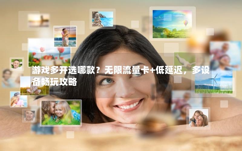 游戏多开选哪款？无限流量卡+低延迟，多设备畅玩攻略