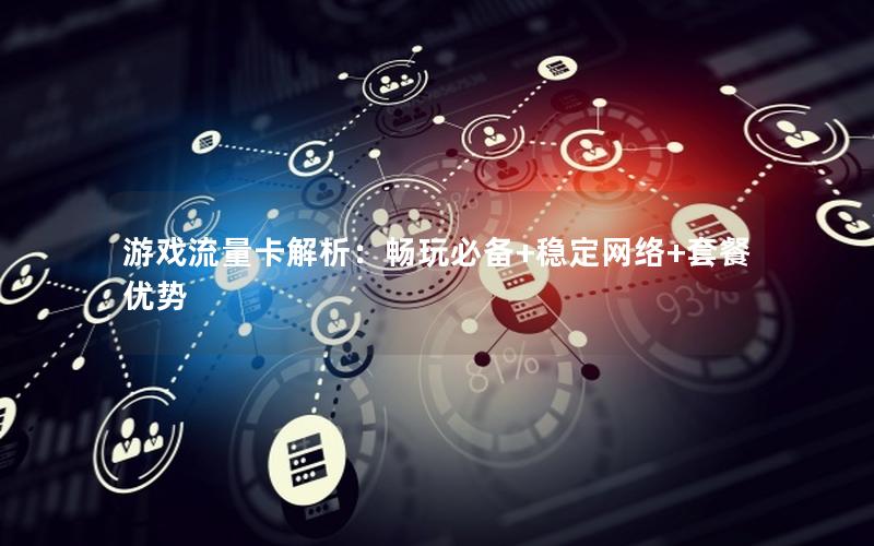 游戏流量卡解析：畅玩必备+稳定网络+套餐优势