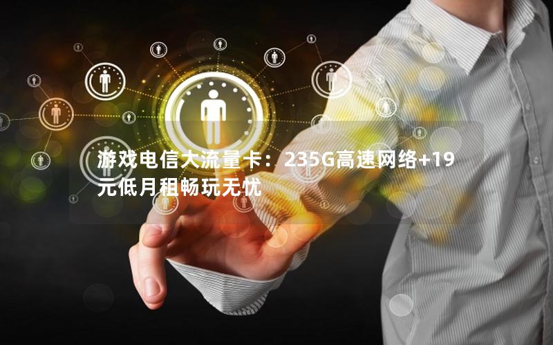 游戏电信大流量卡：235G高速网络+19元低月租畅玩无忧