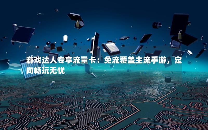 游戏达人专享流量卡：免流覆盖主流手游，定向畅玩无忧